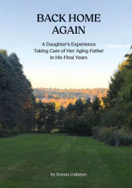 Title: Back Home Again: A Daughter's Experience Taking Care of her Aging Father in his Final Years, Author: Donna Callahan