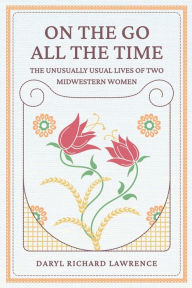 Title: On The Go All The Time: The Unusually Usual Lives of Two Midwestern Women, Author: Daryl Richard Lawrence