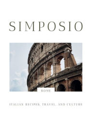 Title: Simposio The Rome Issue: Italian recipes, travel, and culture, Author: Claudia Rinaldi
