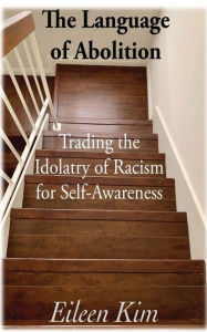 Title: The Language of Abolition: Trading the Idolatry of Racism for Self-Awareness, Author: Eileen Kim