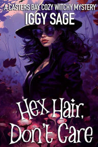 Title: Hex Hair, Don't Care: A Casters Bay Cozy, Witchy Mystery, Author: Iggy Sage
