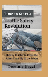 Title: Time to Start a Traffic Safety Revolution: Making It Safer to Cross the Street Than Fly to the Moon, Author: Dom Nozzi