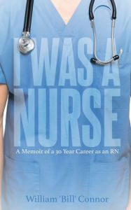 Title: I Was a Nurse: A Memoir of a 30 Year Career as an RN, Author: William 'Bill' Connor