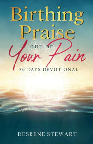 Title: Birthing Praise Out of Your Pain: 30 Days Devotional, Author: Deserve Stewart