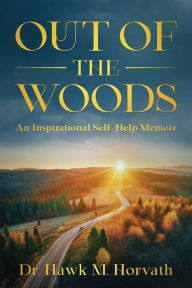 Title: Out of the Woods: An Inspirational Self-Help Memoir, Author: Dr. Hawk M. Horvath