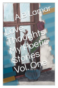 Title: Love Thoughts My Poetic Stories Vol. 1, Author: A.B Lamar