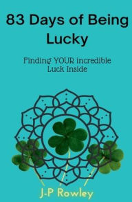 Title: 83 Days of Being Lucky- Finding Your Incredible Luck Within: Finding Your Incredible Luck Within, Author: J-p Rowley