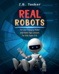 Title: Real Robots: Fun and Engaging Robot and Robot Age Lessons for Kids 5-16, Author: Zach Beard