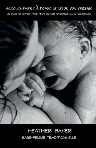 Accouchement ï¿½ domicile selon vos termes: Un guide de savoir-faire pour donner naissance sans assistance