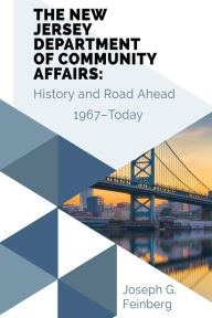 Title: THE NEW JERSEY DEPARTMENT OF COMMUNITY AFFAIRS: Creation, Early History, Organization & Leadership, An Uncertain Journey, Author: Joseph G. Feinberg