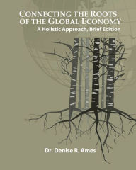 Title: Connecting the Roots of the Global Economy: A Holistic Approach, Brief Edition:, Author: Denise Ames