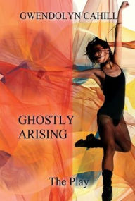 Title: Ghostly Arising: The Play, Author: Gwendolyn Cahill