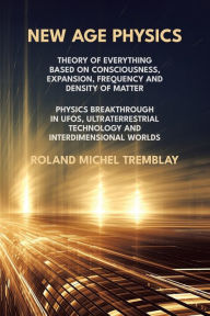 Title: New Age Physics: A Theory of Everything - Breakthrough in UFOs, Ultraterrestrial Technology and Interdimensional Worlds, Author: Roland Michel Tremblay