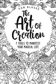 Title: The Art of Creation: 7 Tools to Manifest Your Magical Life, Author: Van Blaske