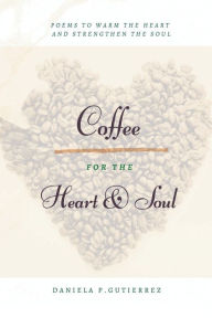 Title: Coffee for the Heart and Soul: POEMS TO WARM THE HEART AND STRENGTHEN THE SOUL, Author: Daniela Gutierrez