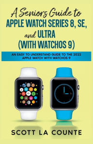Title: A Seniors Guide to Apple Watch Series 8, SE, and Ultra (with watchOS 9): An Easy to Understand Guide to the 2022 Apple Watch with watchOS 9, Author: Scott La Counte