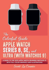 Title: The Colorful Guide to the Apple Watch Series 8, SE, and Ultra (with watchOS 9): A Guide to the 2022 Apple Watch (Running watchOS 9) with Full Color Graphics and Illustrations, Author: Scott La Counte