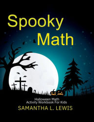 Title: Spooky Math! Halloween Activity Book For Kids 4-8 : Halloween Activity Workbook Ages 4 - 8 Pre-K - Second Grade 100+ Pages Coloring Book Puzzle Book I Spy, Author: Samantha Lewis