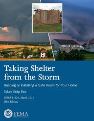 Title: Taking Shelter from the Storm: Building or Installing a Safe Room for Your Home FEMA P-320 March 2021 Fifth Edition:, Author: United States Government Fema