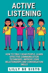 Title: Active Listening: How to Truly Hear People, Learn Effective Communication Techniques, Improve Your Relationships and Conversation Skills, Author: Lilly De Sisto