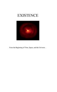 Title: EXISTENCE: From the beginning of Time, Space, and the Universe, Author: Louis Narvaez