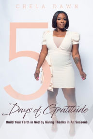 Title: 5 Days of Gratitude: Build Your Faith in God by Giving Thanks in All Seasons, Author: Chela Dawn