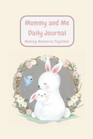 Title: Mommy and Me Daily Journal- Making Memories Together: Bunny Edition: Keepsake Memory Journal- Together practice gratitude, mindfulness, positive affirmations, and love., Author: Elise Moody