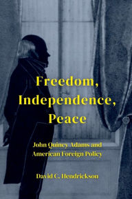 Title: Freedom, Independence, Peace: John Quincy Adams and American Foreign Policy:, Author: David C. Hendrickson