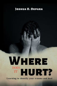 Title: Where Does It Hurt?: Learning to identify your trauma and heal, Author: Joshua Okpara