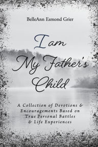 Title: I am My Father's Child: A Collection of Devotions & Encouragements Based on True Personal Battles & Life Experiences, Author: BelleAnn Esmond Grier