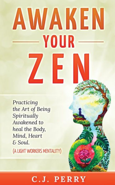 Awaken your Zen: Practicing the Art of Being Spiritually Awakened to Heal the Body, Mind, Heart & Soul (A LightWorkers Mentality)
