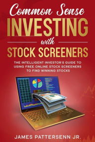 Title: COMMON SENSE INVESTING WITH STOCK SCREENERS: THE INTELLIGENT INVESTOR'S GUIDE TO USING FREE ONLINE STOCK SCREENERS TO FIND WINNING STOCKS, Author: James Pattersenn Jr.