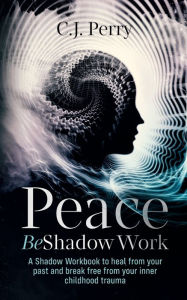 Title: Peace Be Shadow Work: A Shadow Work Workbook to Heal from Your Past and Break Free from Your Inner Childhood Trauma, Author: C.J. Perry