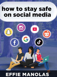 Title: How To Stay Safe On Social Media: Social Media Dos and Don'ts: What Kids and Parents Should Know, Author: Effie Manolas