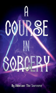 Title: A Course In Sorcery: By Dilofane The Sorcerer, Author: Dilofane The Sorcerer