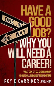 Title: HAVE A GOOD JOB? WHY YOU WILL NEED A CAREER!: WHAT GEN X, Y & Z SHOULD KNOW ABOUT COLLEGE AND OTHER MATTERS, Author: Roy Carriker