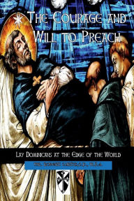 Title: The Courage and Will to Preach: Lay Dominicans at the Edge of the World, Author: O. P. Mr. Robert Curtis