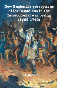 Title: New Englander perceptions of les Canadiens in the Intercolonial war period (1688-1763), Author: B. Morin