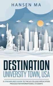 Title: Destination - University Town, USA: A Streamlined Guide to the US College Application Process for International Students, Author: Hansen Ma