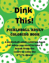 Title: Dink This!: A pickleball adult coloring book for when you need to take a break from the court to calm the F*@% down!, Author: TT Magee