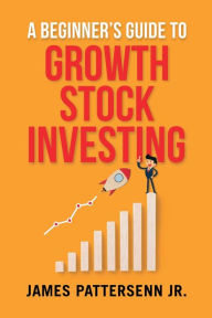 Title: A Beginner's Guide to Growth Stock Investing: How to Grow Your Wealth and Create a Secure Financial Future With Growth Stocks, Author: James Pattersenn Jr.