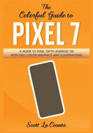 Title: The Colorful Guide to Pixel 7: A Guide to Pixel (with Android 13) with Full Color Graphics and Illustrations, Author: Scott La Counte