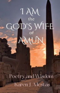 Title: I AM the God's Wife of Amun: Poetry and Wisdom, Author: Karen J. Mestas