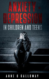 Title: Anxiety & Depression in Children & Teens, Author: Anne C Galloway