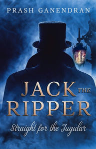 Title: Jack the Ripper: Straight for the Jugular:An Investigation into the Whitechapel Murders, Author: Prash Ganendran