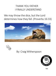 Title: THANK YOU FATHER, I FINALLY UNDERSTAND (We may throw the dice, but the Lord determines how they fall.) Proverbs 16: 33:, Author: Craig Witherspoon