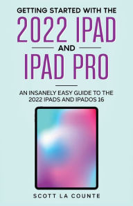 Title: Getting Started with the 2022 iPad and iPad Pro: An Insanely Easy Guide to the 2022 iPads and iPadOS 16, Author: Scott La Counte