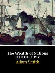 Title: The Wealth of Nations: Book I, II, III, IV, V (Complete), Author: Adam Smith