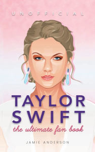 Title: Taylor Swift: The Ultimate Unofficial Taylor Swift Fan Book:100+ Taylor Swift Facts, Photos, Quizzes + More, Author: Jamie Anderson