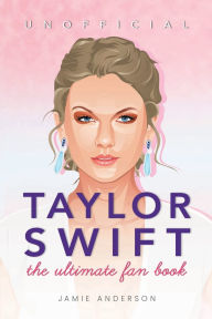 Title: Taylor Swift: The Ultimate Unofficial Taylor Swift Fan Book: 100+ Taylor Swift Facts, Photos, Quizzes + More, Author: Jamie Anderson